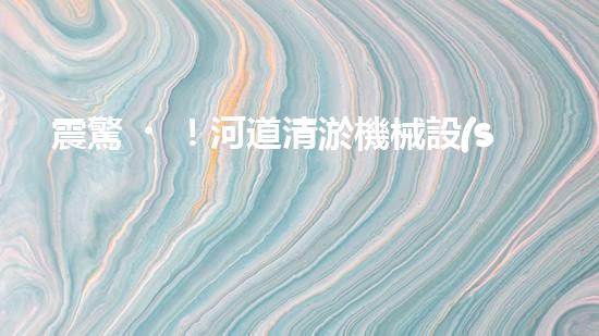 震驚！河道清淤機械設(shè)備大揭秘？好用嗎？